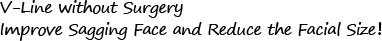 V-Line without Surgery<br />Improve Sagging Face and Reduce the Facial Size！